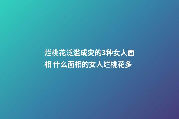 烂桃花泛滥成灾的3种女人面相 什么面相的女人烂桃花多
